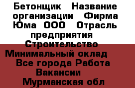 Бетонщик › Название организации ­ Фирма Юма, ООО › Отрасль предприятия ­ Строительство › Минимальный оклад ­ 1 - Все города Работа » Вакансии   . Мурманская обл.,Мончегорск г.